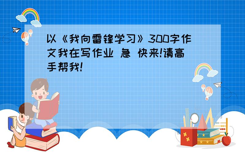 以《我向雷锋学习》300字作文我在写作业 急 快来!请高手帮我!