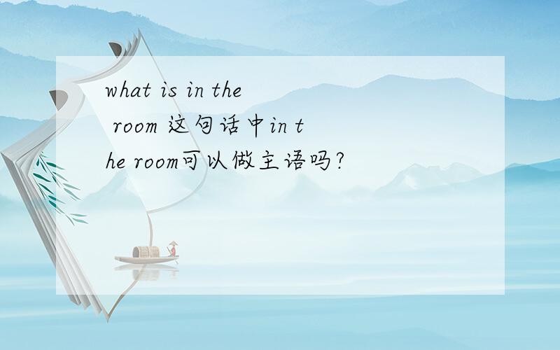 what is in the room 这句话中in the room可以做主语吗?