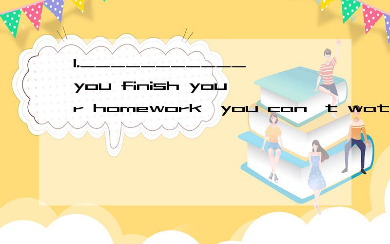 1.___________ you finish your homework,you can't watch TV.A.If B.Therefore C.However D.Unless