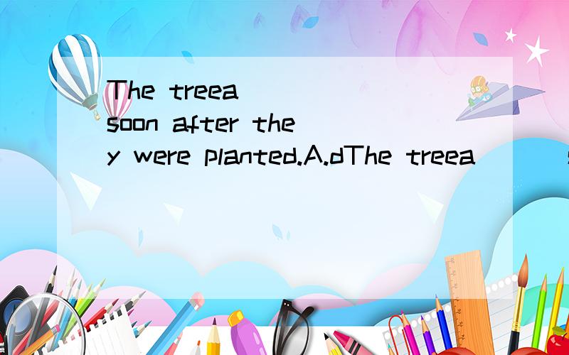 The treea ( ) soon after they were planted.A.dThe treea ( ) soon after they were planted.A.died B.grew C.gone D.disappeared
