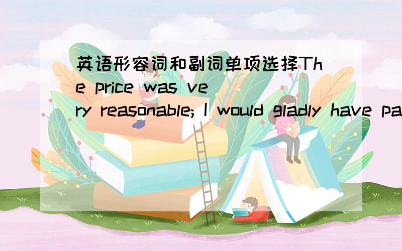 英语形容词和副词单项选择The price was very reasonable; I would gladly have paid ______ he askedA three times much asB three times as many as C as three times much as D three times as much as和翻译