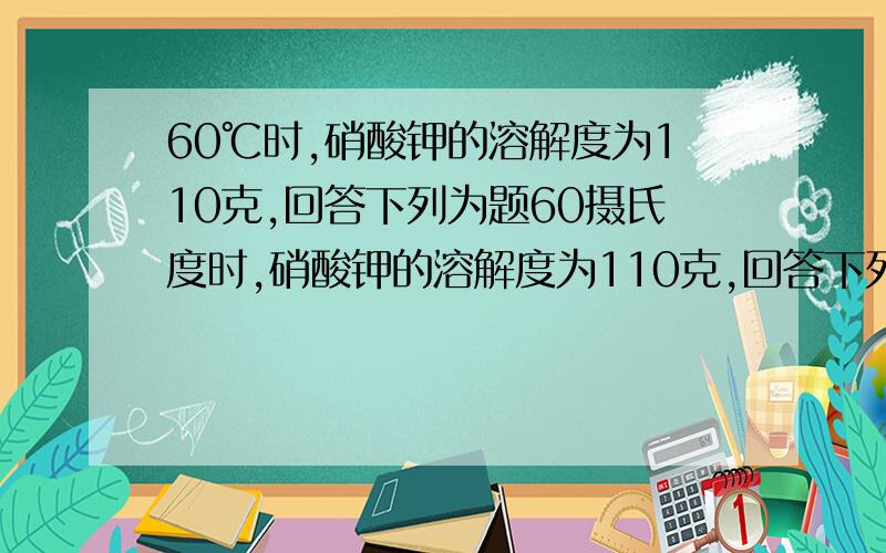 60℃时,硝酸钾的溶解度为110克,回答下列为题60摄氏度时,硝酸钾的溶解度为110克,回答下列问题60摄氏度时,把30克硝酸钾加到50克水中,能得到（ ）克硝酸钾的（ ）溶液（2）.60摄氏度时,把30克硝