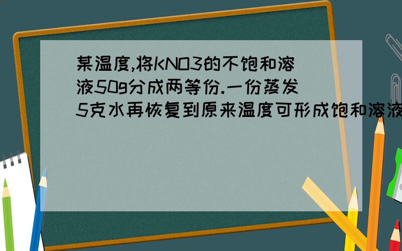 某温度,将KNO3的不饱和溶液50g分成两等份.一份蒸发5克水再恢复到原来温度可形成饱和溶液,(接上)另一份溶解1.6克KNO3固体也可形成饱和溶液,KNO3在该温度时的溶解度是?麻烦大家分析得清楚点,