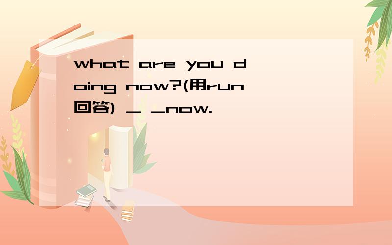 what are you doing now?(用run回答) _ _now.