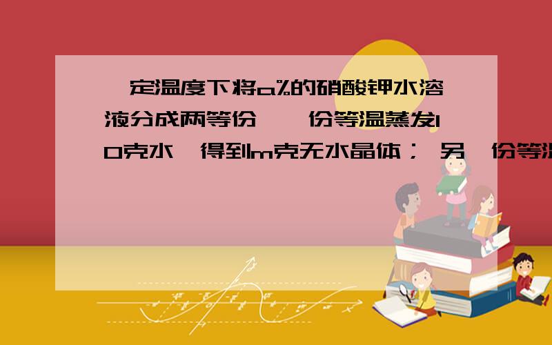 一定温度下将a%的硝酸钾水溶液分成两等份,一份等温蒸发10克水,得到m克无水晶体； 另一份等温蒸发20克水,得到3m克无水晶体,则该温度下硝酸钾的溶解度为（）选项A、10m克B、20m克C、30m克D、