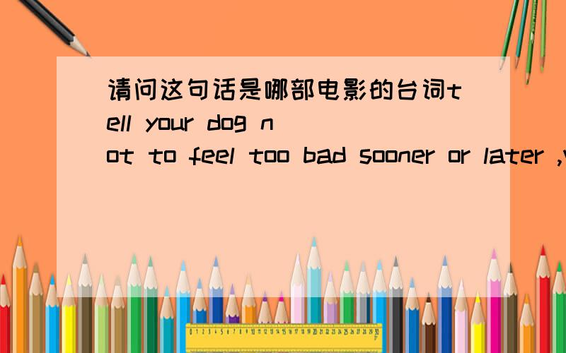 请问这句话是哪部电影的台词tell your dog not to feel too bad sooner or later ,we all lose our balls