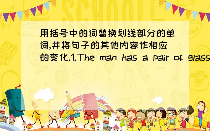用括号中的词替换划线部分的单词,并将句子的其他内容作相应的变化.1.The man has a pair of glasses.(men) 划线部分：man