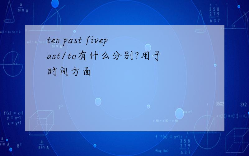 ten past fivepast/to有什么分别?用于时间方面