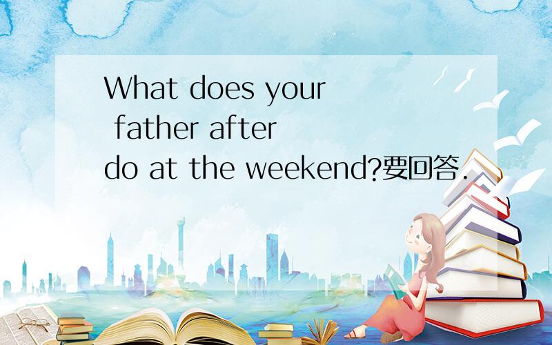 What does your father after do at the weekend?要回答.