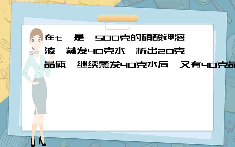 在t℃是,500克的硝酸钾溶液,蒸发40克水,析出20克晶体,继续蒸发40克水后,又有40克晶体析出,则该温度硝酸钾的溶解度为多少?