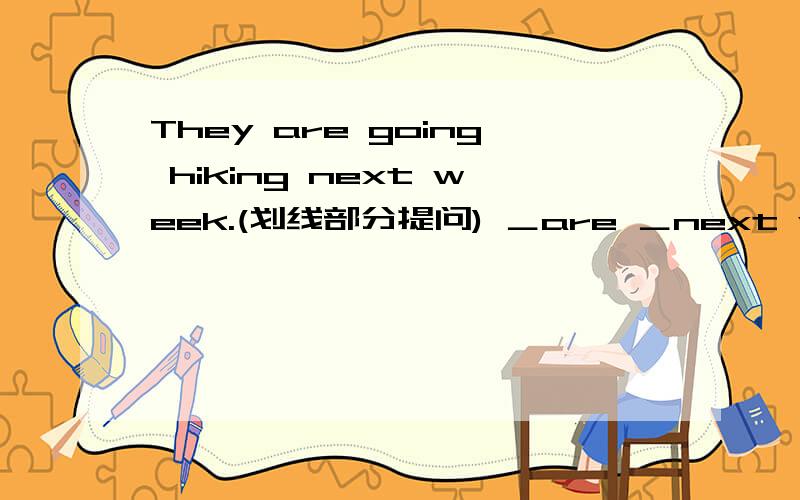 They are going hiking next week.(划线部分提问) ＿are ＿next week?