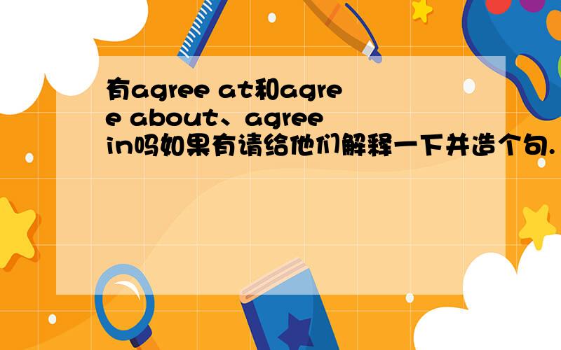 有agree at和agree about、agree in吗如果有请给他们解释一下并造个句.