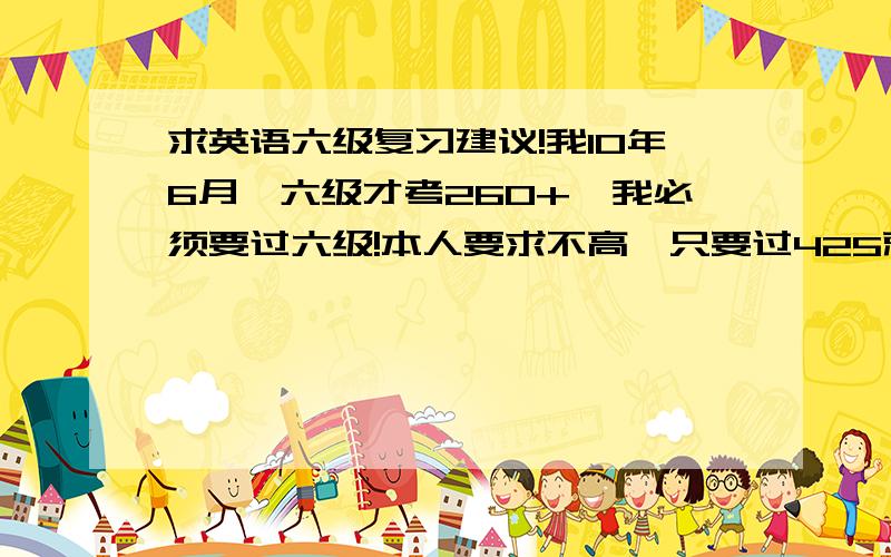 求英语六级复习建议!我10年6月,六级才考260+,我必须要过六级!本人要求不高,只要过425就可以了!哪位朋友,给我复习的建议（切实可行的,我白天要上班,隔三差五会有夜班）!越详细越好!谢谢!