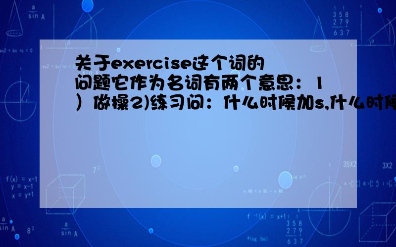 关于exercise这个词的问题它作为名词有两个意思：1）做操2)练习问：什么时候加s,什么时候不加?