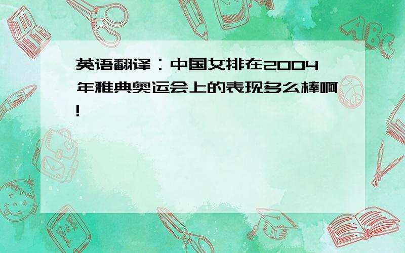 英语翻译：中国女排在2004年雅典奥运会上的表现多么棒啊!