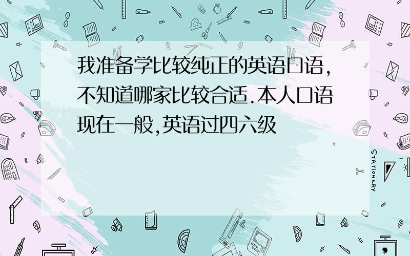 我准备学比较纯正的英语口语,不知道哪家比较合适.本人口语现在一般,英语过四六级