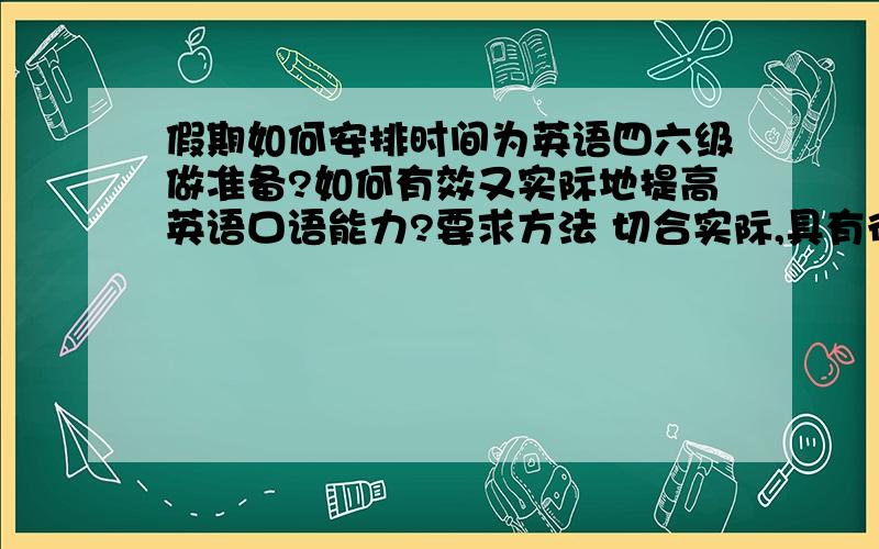 假期如何安排时间为英语四六级做准备?如何有效又实际地提高英语口语能力?要求方法 切合实际,具有很高的可行性.