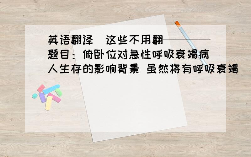 英语翻译（这些不用翻————题目：俯卧位对急性呼吸衰竭病人生存的影响背景 虽然将有呼吸衰竭（acute respiratory failure）的病人置于俯卧位（prone position）,可使他们当时的氧合作用（oxyge