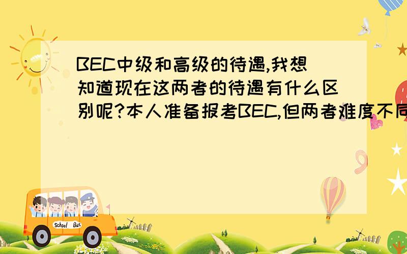 BEC中级和高级的待遇,我想知道现在这两者的待遇有什么区别呢?本人准备报考BEC,但两者难度不同,