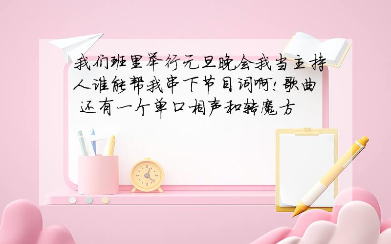 我们班里举行元旦晚会我当主持人谁能帮我串下节目词啊!歌曲 还有一个单口相声和转魔方