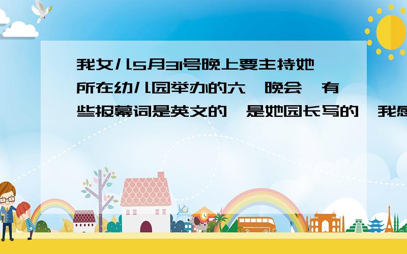 我女儿5月31号晚上要主持她所在幼儿园举办的六一晚会,有些报幕词是英文的,是她园长写的,我感觉有点不对劲,由于水平有限,看有没有语病或错漏.以下是台词：We small-class-based younger brother and