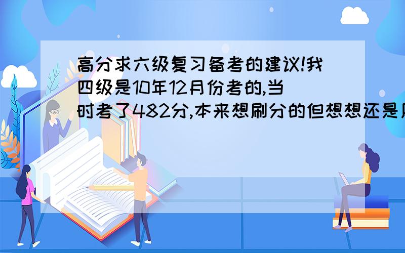 高分求六级复习备考的建议!我四级是10年12月份考的,当时考了482分,本来想刷分的但想想还是用六级来弥补,但复习的时候没怎么重视,真题大概做了五六套,没做模拟题和别的单项训练,单词也