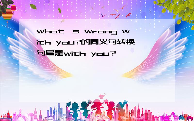what's wrong with you?的同义句转换句尾是with you?