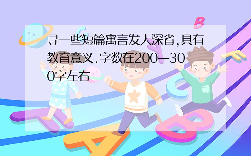 寻一些短篇寓言发人深省,具有教育意义.字数在200—300字左右