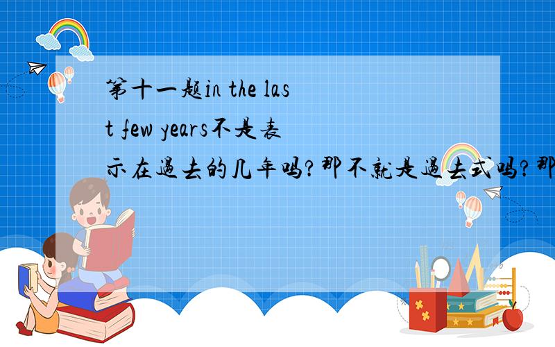 第十一题in the last few years不是表示在过去的几年吗?那不就是过去式吗?那第十一题不就应该用过去完成时吗?