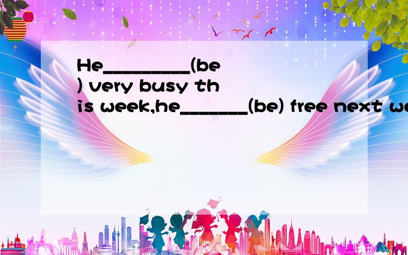 He_________(be) very busy this week,he_______(be) free next week.横线上填什么?