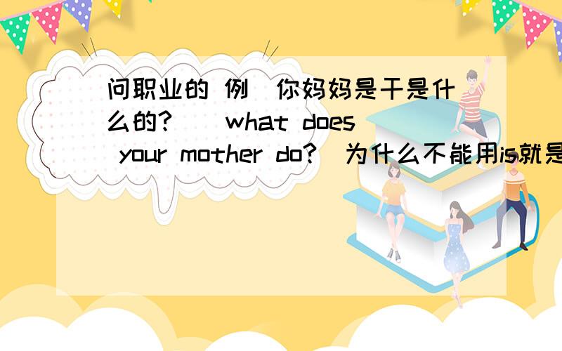 问职业的 例（你妈妈是干是什么的?）（what does your mother do?）为什么不能用is就是（what's your mother do?） 为什么不能用be动词?还比如,问外貌的,（what does he look like?）为什么就不能是（what's he l