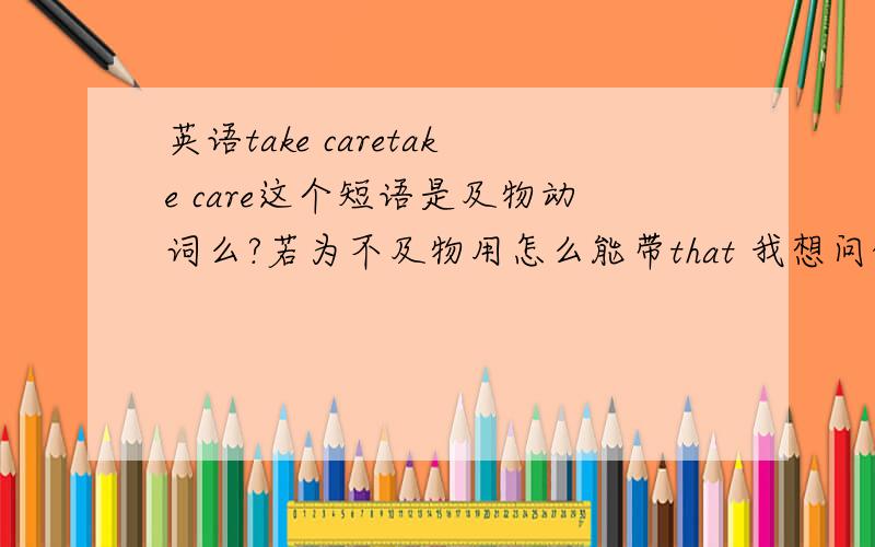 英语take caretake care这个短语是及物动词么?若为不及物用怎么能带that 我想问的是不及物动词介词后不能接that...（固定的除外）,但即使要是接that..的话,如I `m waiting that he come in就错了吧