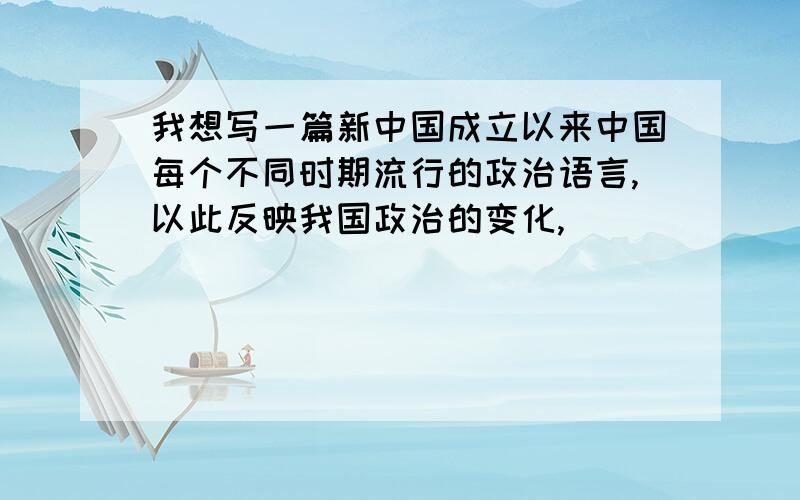 我想写一篇新中国成立以来中国每个不同时期流行的政治语言,以此反映我国政治的变化,