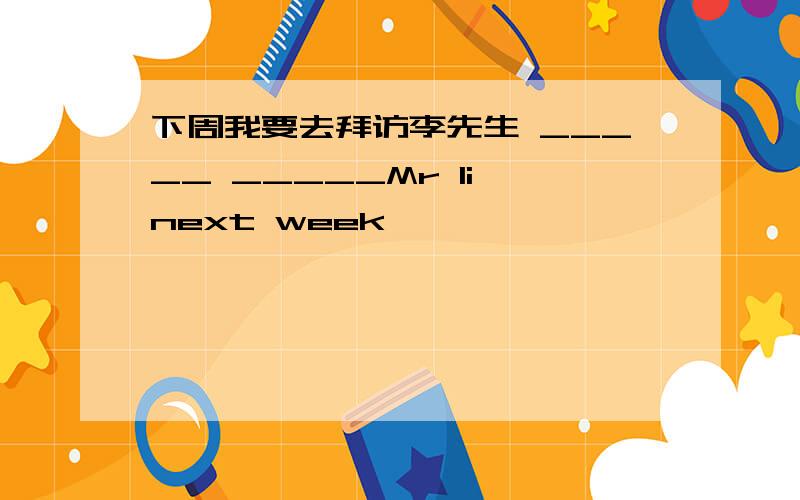 下周我要去拜访李先生 _____ _____Mr li next week