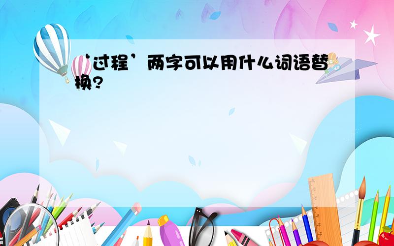 ‘过程’两字可以用什么词语替换?