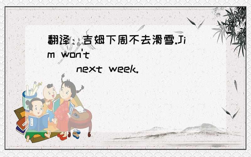 翻译：吉姆下周不去滑雪.Jim won't ___ ____ next week.