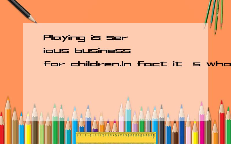 Playing is serious business for children.In fact it's what they do best!Ask them why they do it,andkids will probably say,