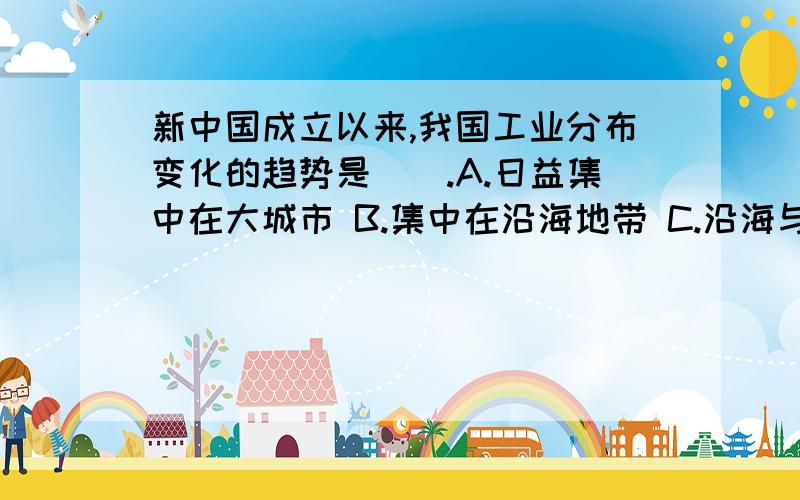 新中国成立以来,我国工业分布变化的趋势是（）.A.日益集中在大城市 B.集中在沿海地带 C.沿海与内地差异很大 D.由沿海向内地发展