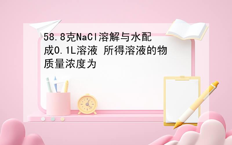 58.8克NaCl溶解与水配成0.1L溶液 所得溶液的物质量浓度为