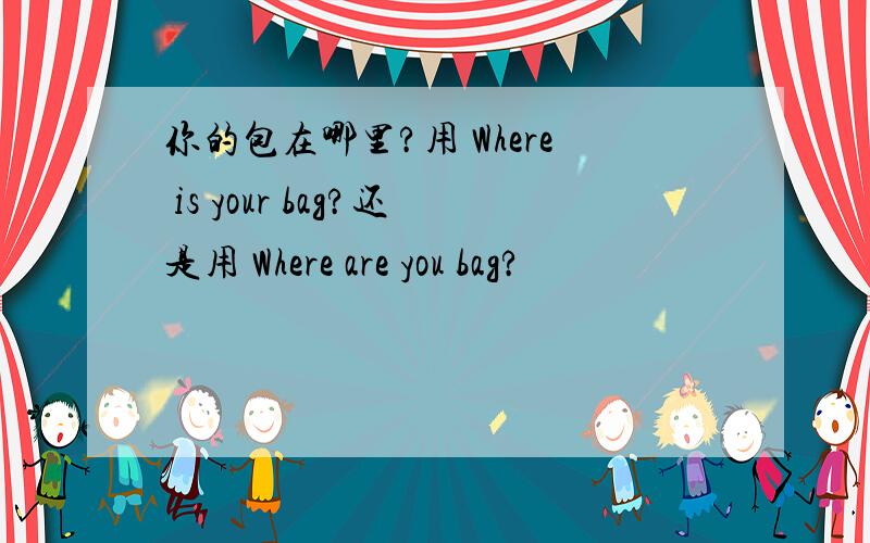 你的包在哪里?用 Where is your bag?还是用 Where are you bag?