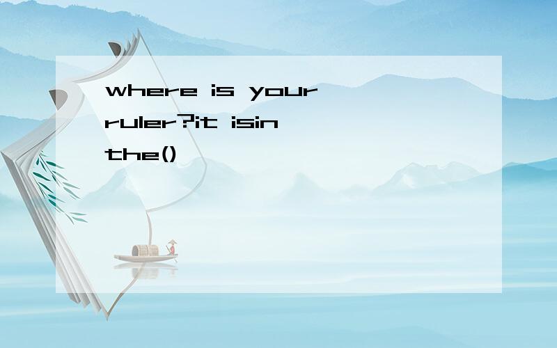 where is your ruler?it isin the()