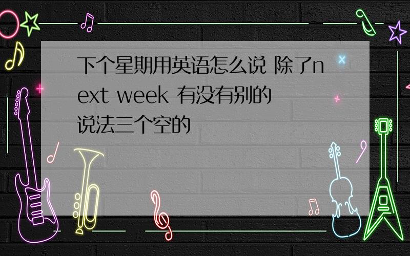 下个星期用英语怎么说 除了next week 有没有别的说法三个空的