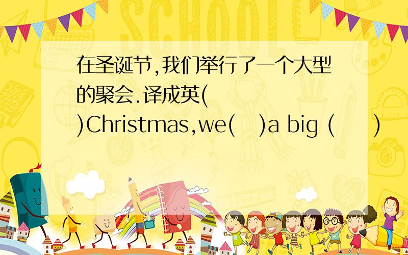 在圣诞节,我们举行了一个大型的聚会.译成英(      )Christmas,we(   )a big (     )