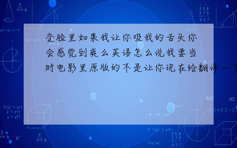 变脸里如果我让你吸我的舌头你会感觉到爽么英语怎么说我要当时电影里原版的不是让你现在给翻译一下```