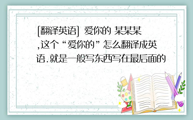 [翻译英语] 爱你的 某某某,这个“爱你的”怎么翻译成英语.就是一般写东西写在最后面的