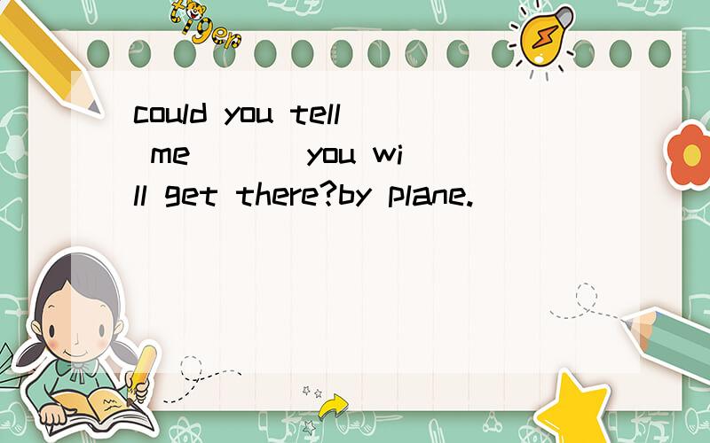 could you tell me ( ) you will get there?by plane.