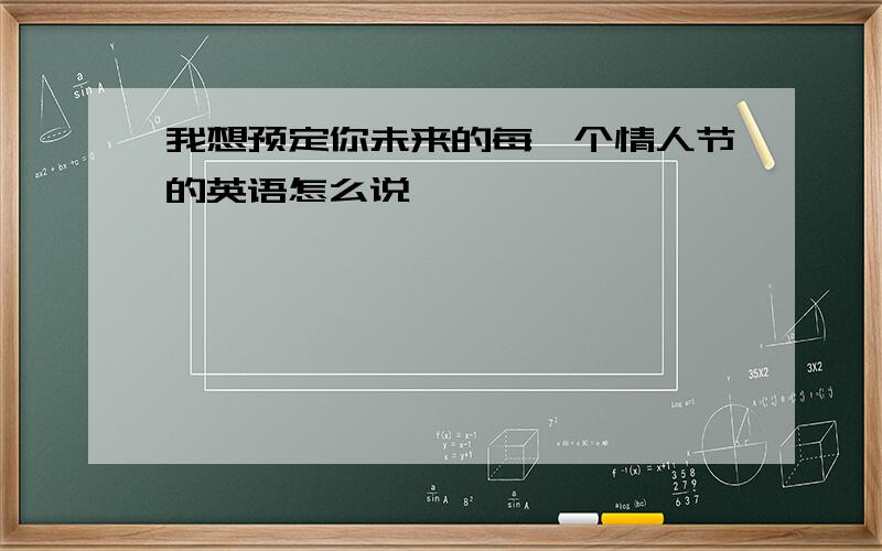 我想预定你未来的每一个情人节的英语怎么说