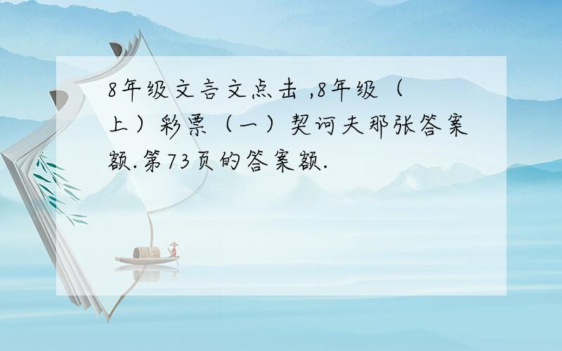 8年级文言文点击 ,8年级（上）彩票（一）契诃夫那张答案额.第73页的答案额.