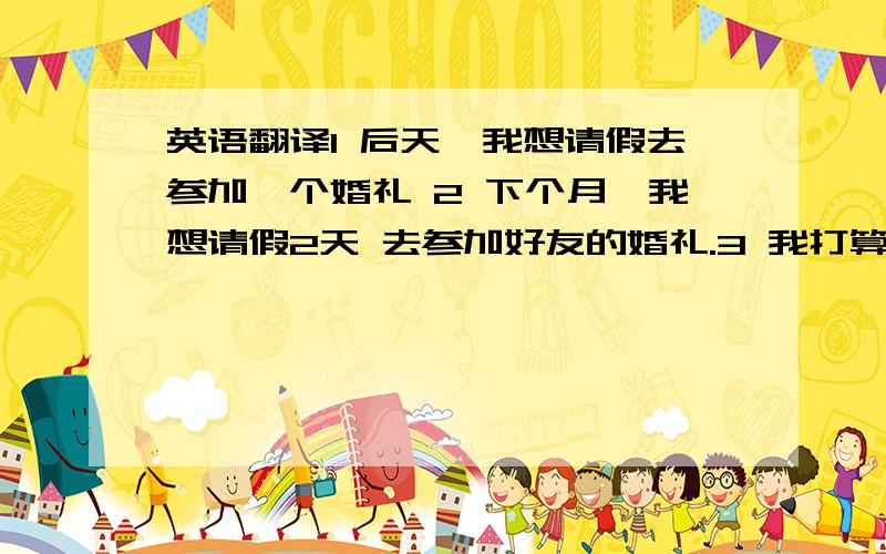 英语翻译1 后天,我想请假去参加一个婚礼 2 下个月,我想请假2天 去参加好友的婚礼.3 我打算 请假一个月,老板会不会批准4 他喜欢一个人坐在湖边,静静的思考.英语翻译.