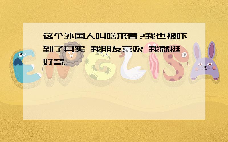 这个外国人叫啥来着?我也被吓到了其实 我朋友喜欢 我就挺好奇。